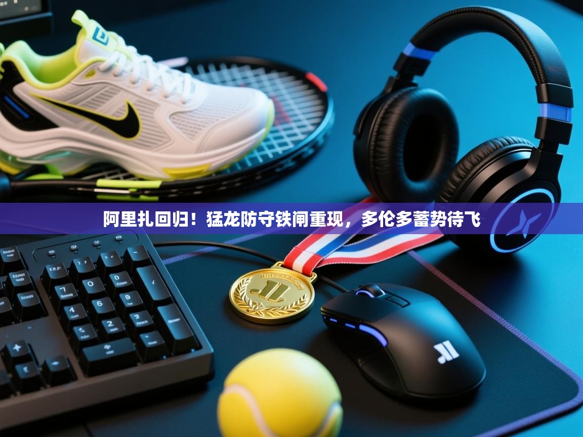 阿里扎回归!猛龙防守铁闸重现,多伦多蓄势待飞 第1张