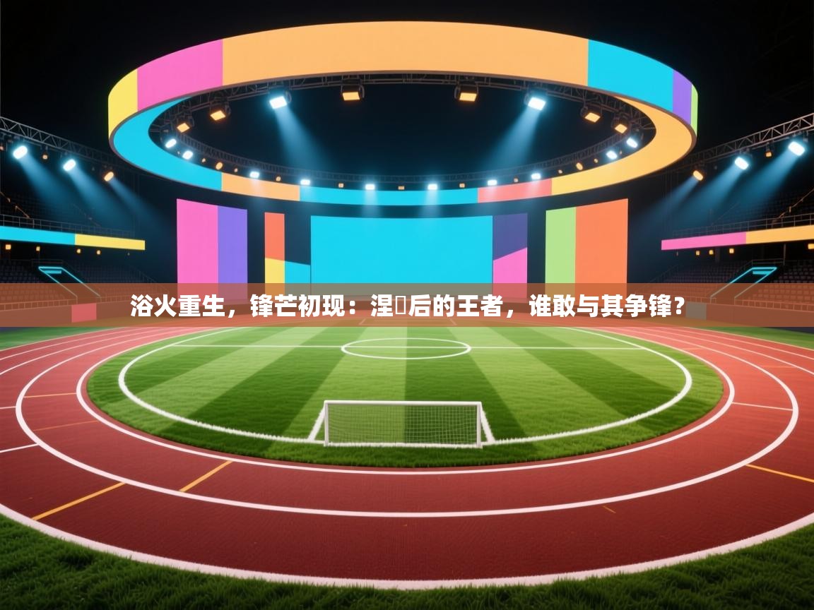 浴火重生,锋芒初现:涅槃后的王者,谁敢与其争锋? 第2张