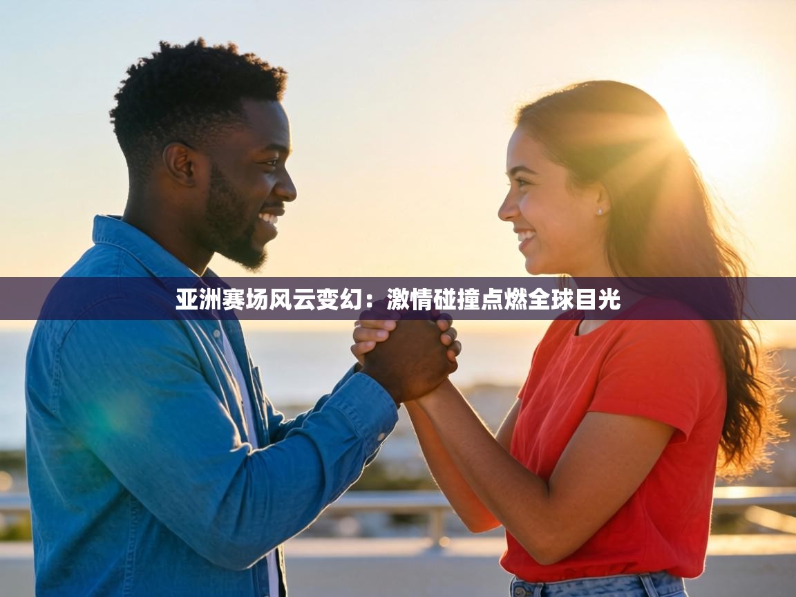 亚洲赛场风云变幻:激情碰撞点燃全球目光 第2张