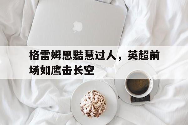 关于格雷姆思黠慧过人，英超前场如鹰击长空的信息